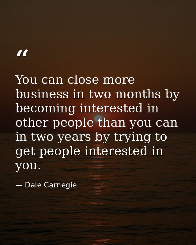 You can close more business in two months by becoming interested in other people than you can in two years by trying to  — Dale Carnegie