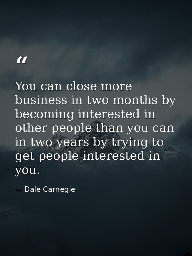 You can close more business in two months by becoming interested in other people than you can in two years by trying to  — Dale Carnegie
