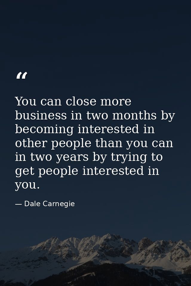 You can close more business in two months by becoming interested in other people than you can in two years by trying to  — Dale Carnegie