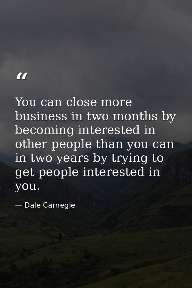 You can close more business in two months by becoming interested in other people than you can in two years by trying to  — Dale Carnegie