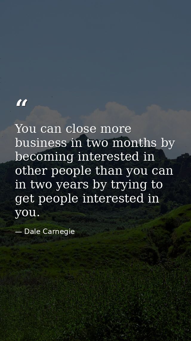 You can close more business in two months by becoming interested in other people than you can in two years by trying to  — Dale Carnegie