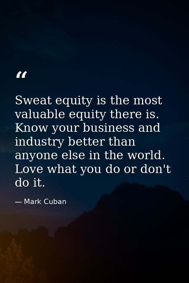 Sweat equity is the most valuable equity there is. Know your business and industry better than anyone else in the world. — Mark Cuban