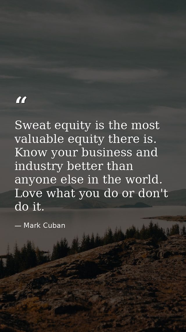 Sweat equity is the most valuable equity there is. Know your business and industry better than anyone else in the world. — Mark Cuban