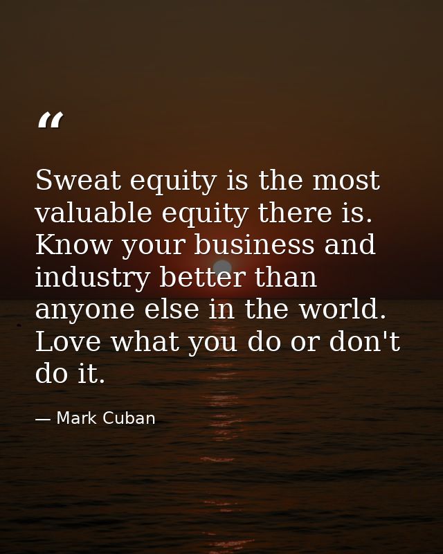 Sweat equity is the most valuable equity there is. Know your business and industry better than anyone else in the world. — Mark Cuban