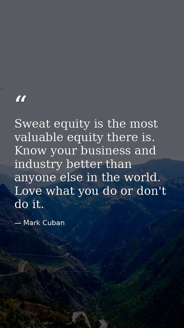 Sweat equity is the most valuable equity there is. Know your business and industry better than anyone else in the world. — Mark Cuban