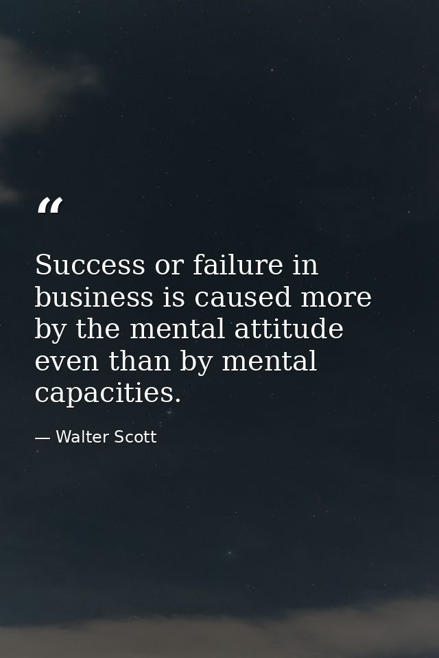 Success or failure in business is caused more by the mental attitude even than by mental capacities. — Walter Scott