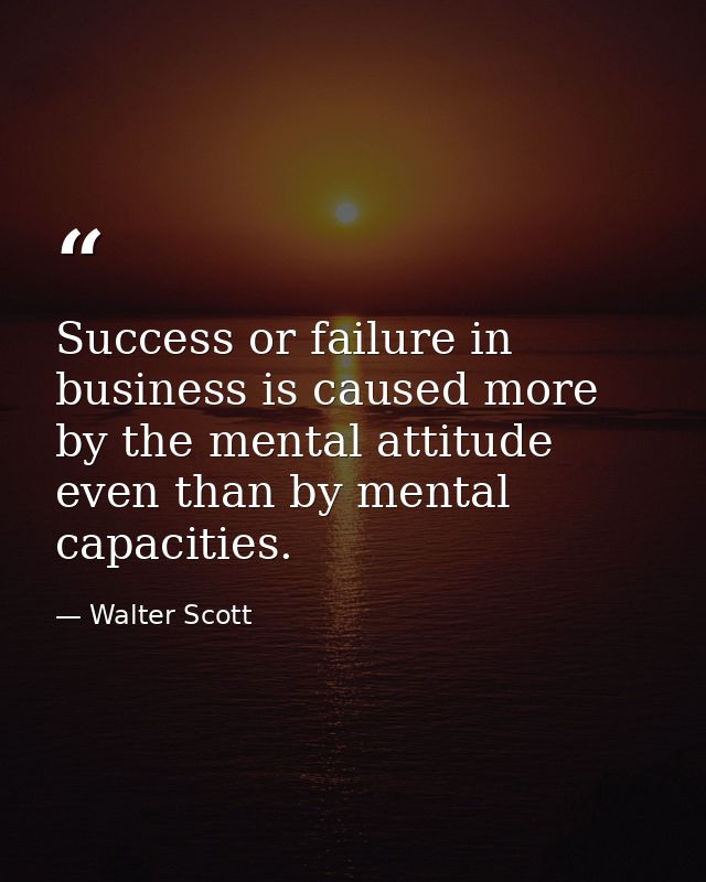 Success or failure in business is caused more by the mental attitude even than by mental capacities. — Walter Scott
