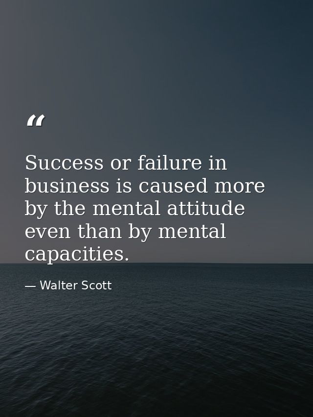 Success or failure in business is caused more by the mental attitude even than by mental capacities. — Walter Scott