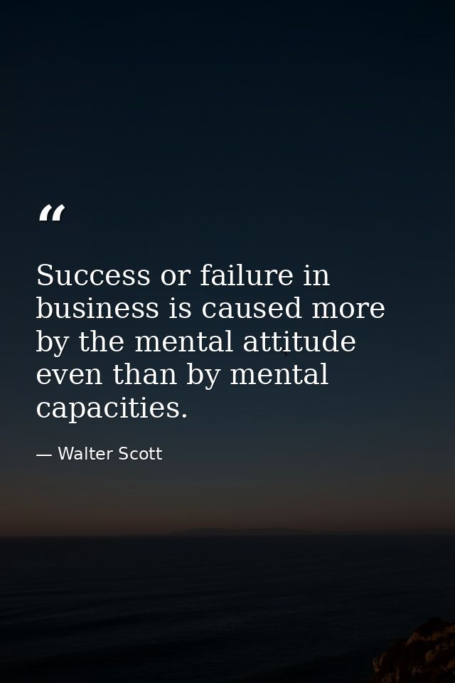 Success or failure in business is caused more by the mental attitude even than by mental capacities. — Walter Scott