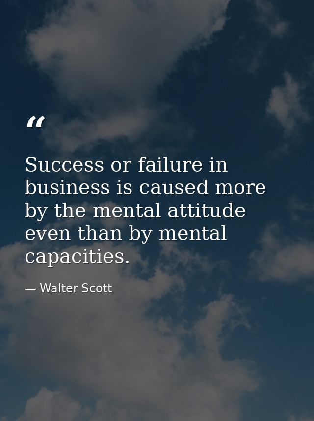 Success or failure in business is caused more by the mental attitude even than by mental capacities. — Walter Scott