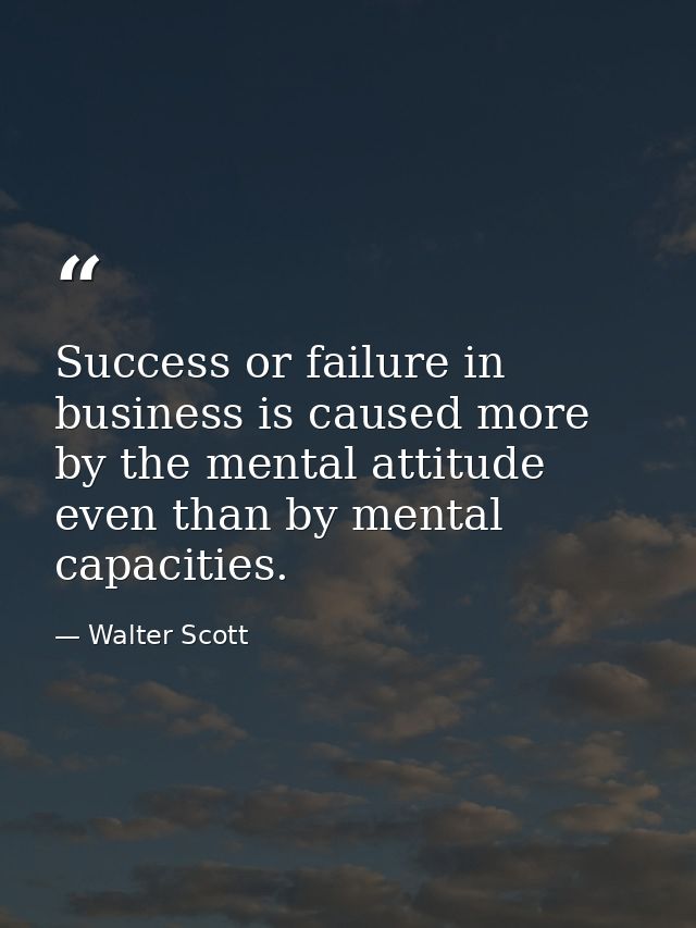 Success or failure in business is caused more by the mental attitude even than by mental capacities. — Walter Scott