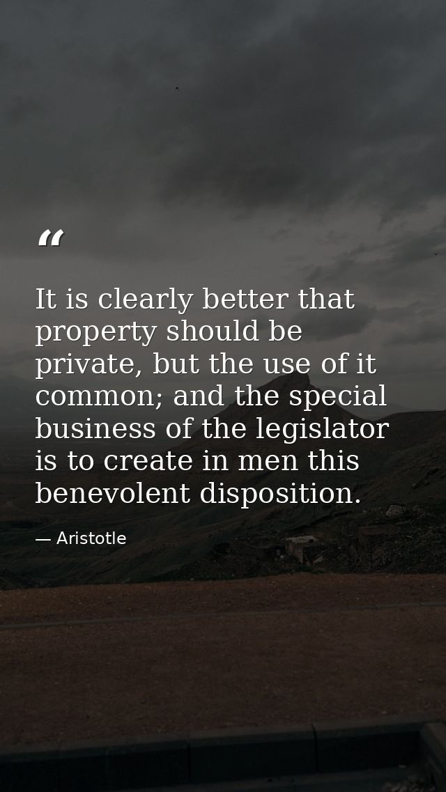 It is clearly better that property should be private, but the use of it common; and the special business of the legislat — Aristotle