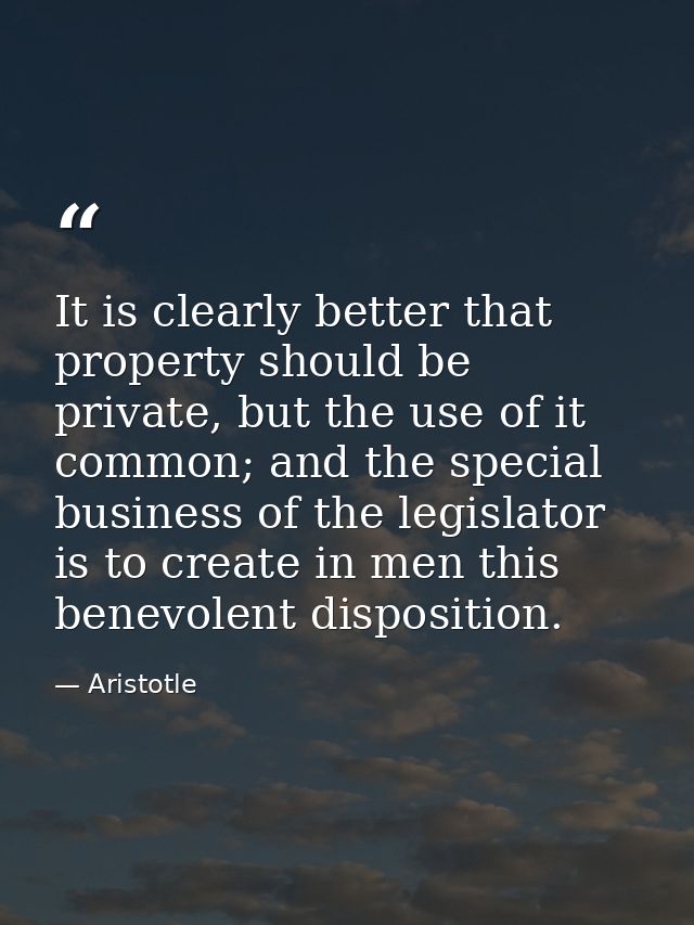 It is clearly better that property should be private, but the use of it common; and the special business of the legislat — Aristotle