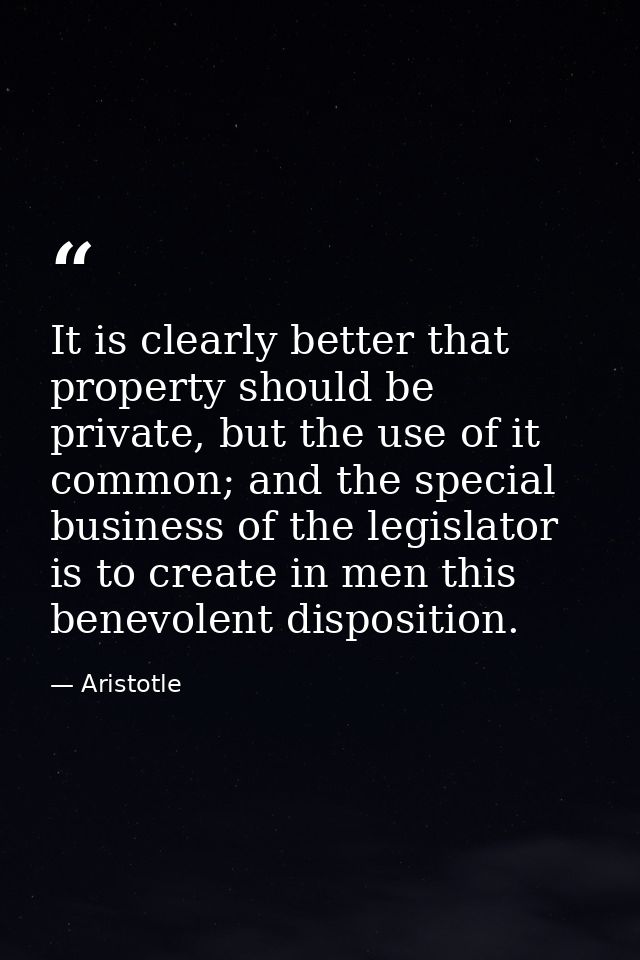 It is clearly better that property should be private, but the use of it common; and the special business of the legislat — Aristotle