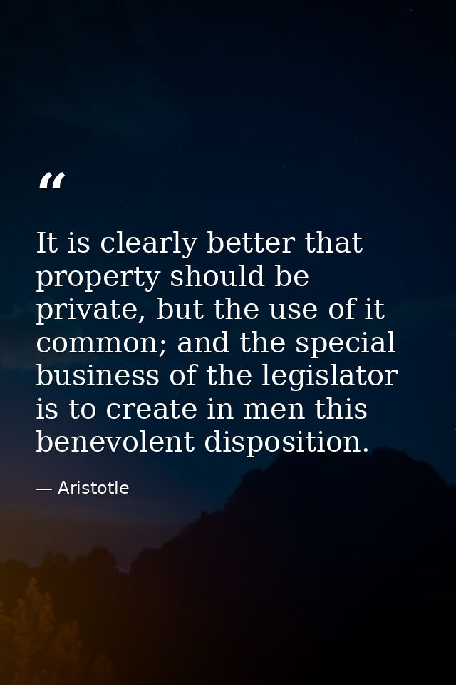 It is clearly better that property should be private, but the use of it common; and the special business of the legislat — Aristotle