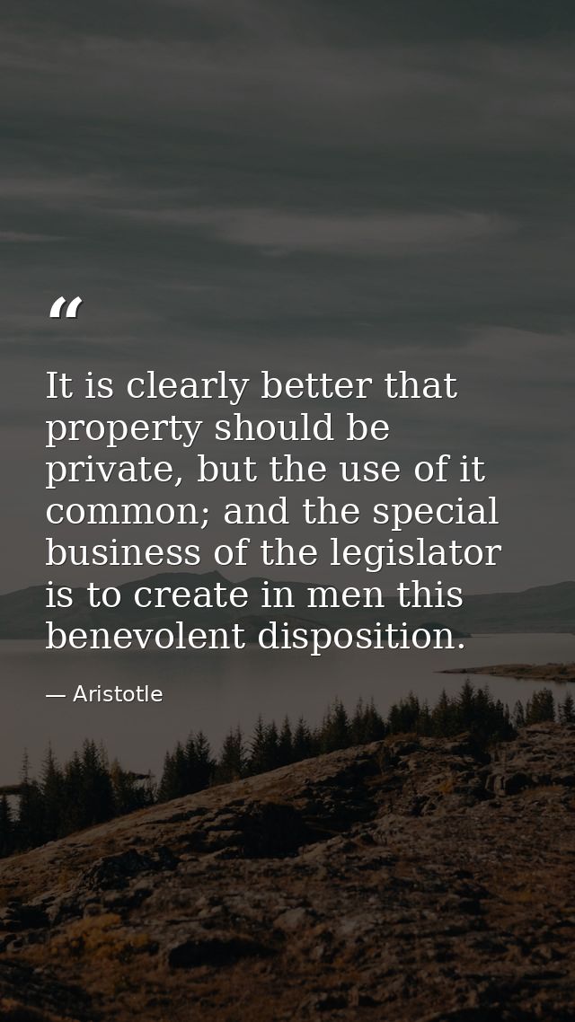 It is clearly better that property should be private, but the use of it common; and the special business of the legislat — Aristotle