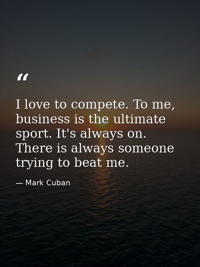 I love to compete. To me, business is the ultimate sport. It's always on. There is always someone trying to beat me. — Mark Cuban