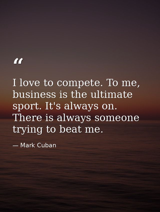I love to compete. To me, business is the ultimate sport. It's always on. There is always someone trying to beat me. — Mark Cuban