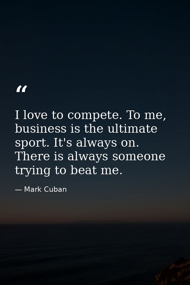 I love to compete. To me, business is the ultimate sport. It's always on. There is always someone trying to beat me. — Mark Cuban