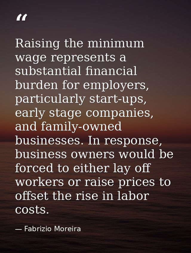 Raising the minimum wage represents a substantial financial burden for employers, particularly start-ups, early stage co — Fabrizio Moreira
