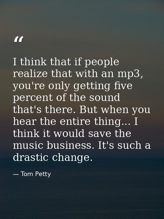 I think that if people realize that with an mp3, you're only getting five percent of the sound that's there. But when yo — Tom Petty