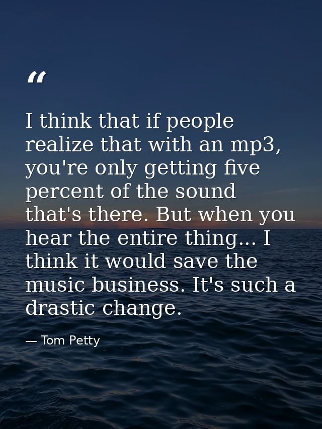 I think that if people realize that with an mp3, you're only getting five percent of the sound that's there. But when yo — Tom Petty