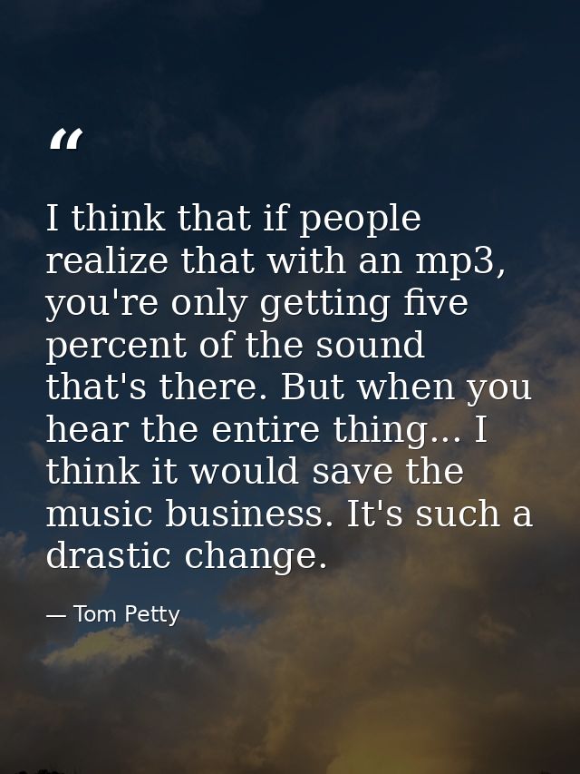 I think that if people realize that with an mp3, you're only getting five percent of the sound that's there. But when yo — Tom Petty