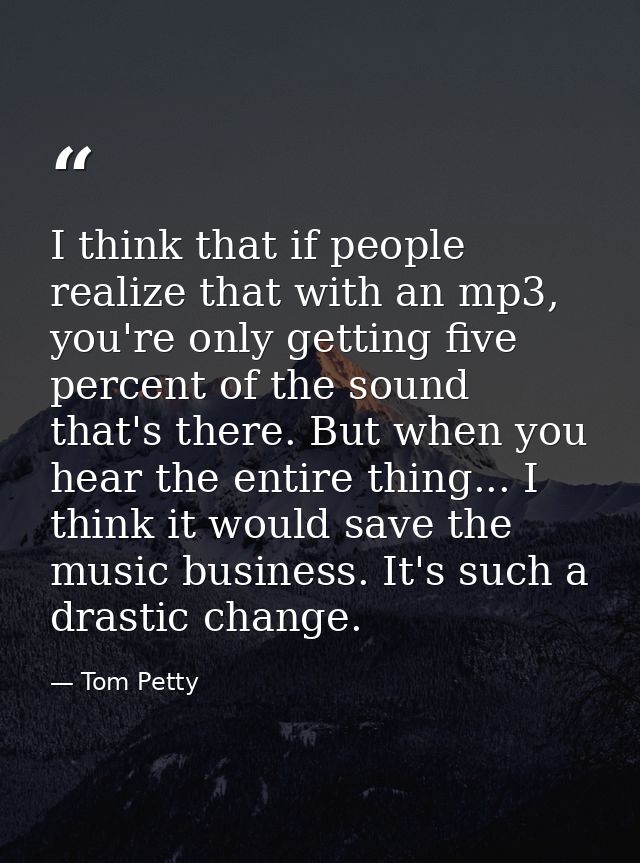 I think that if people realize that with an mp3, you're only getting five percent of the sound that's there. But when yo — Tom Petty