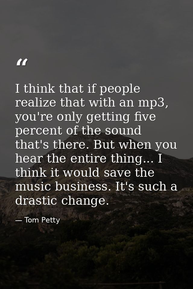 I think that if people realize that with an mp3, you're only getting five percent of the sound that's there. But when yo — Tom Petty