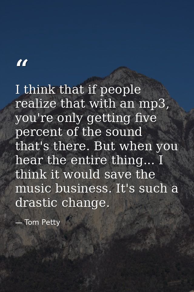 I think that if people realize that with an mp3, you're only getting five percent of the sound that's there. But when yo — Tom Petty