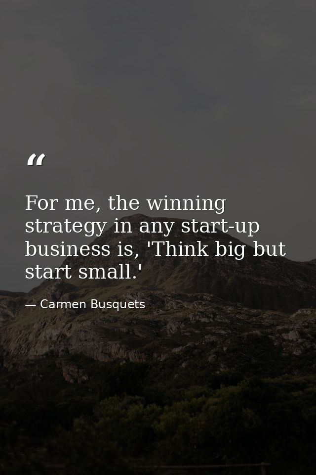 For me, the winning strategy in any start-up business is, 'Think big but start small.' — Carmen Busquets