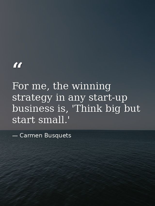 For me, the winning strategy in any start-up business is, 'Think big but start small.' — Carmen Busquets