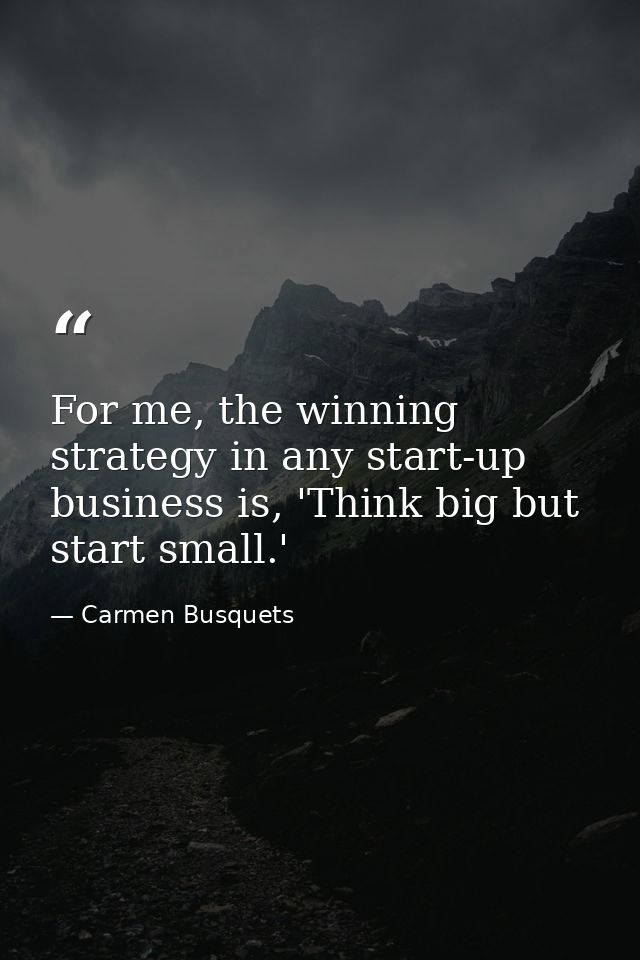 For me, the winning strategy in any start-up business is, 'Think big but start small.' — Carmen Busquets
