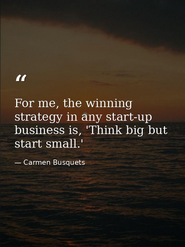 For me, the winning strategy in any start-up business is, 'Think big but start small.' — Carmen Busquets