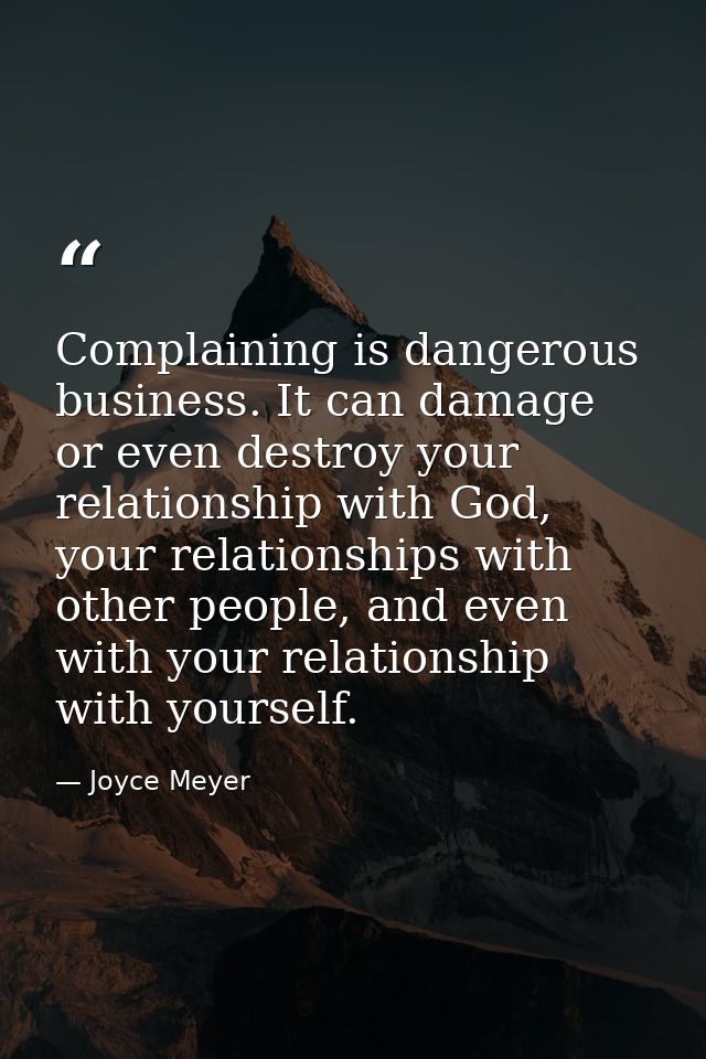 Complaining is dangerous business. It can damage or even destroy your relationship with God, your relationships with oth — Joyce Meyer