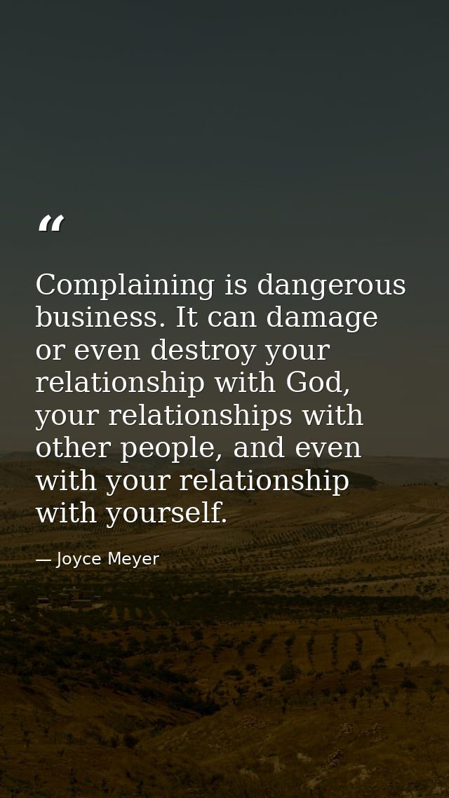 Complaining is dangerous business. It can damage or even destroy your relationship with God, your relationships with oth — Joyce Meyer