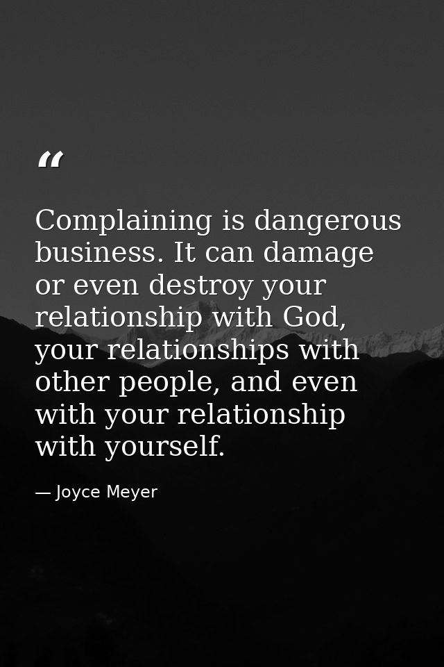 Complaining is dangerous business. It can damage or even destroy your relationship with God, your relationships with oth — Joyce Meyer