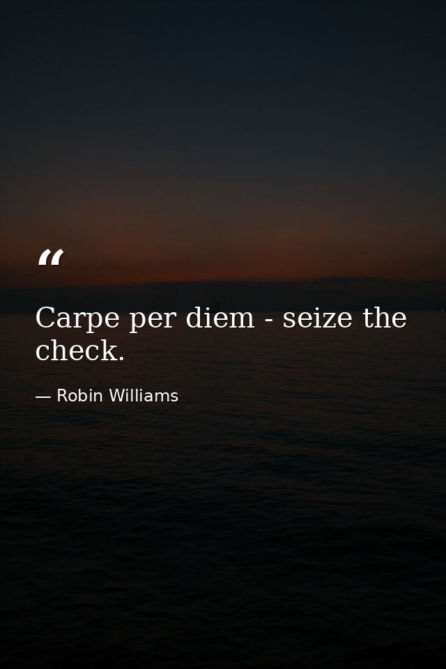 Carpe per diem - seize the check. — Robin Williams