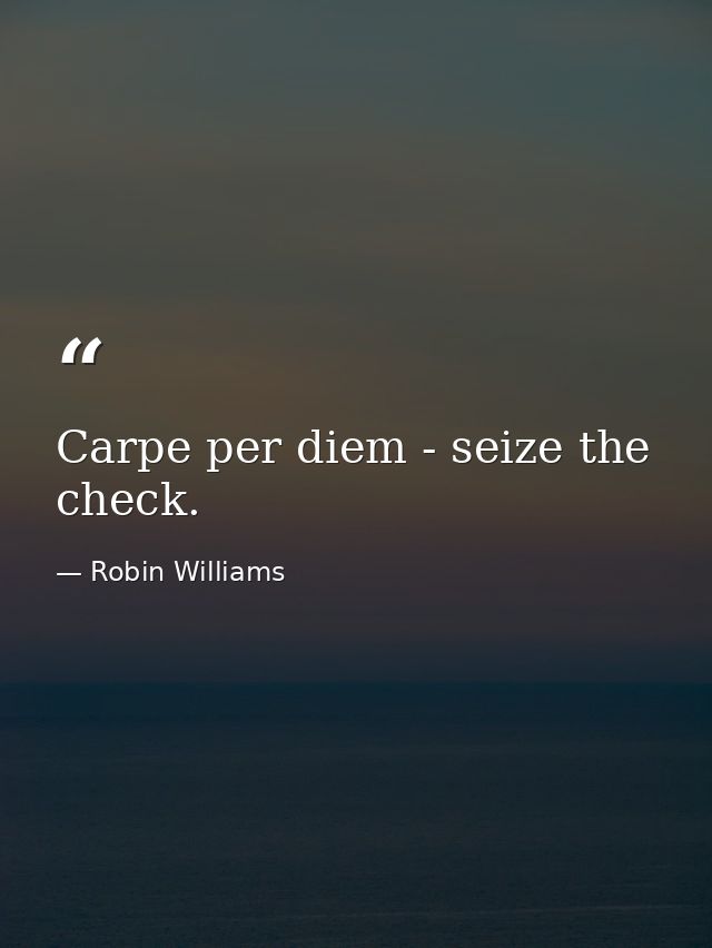 Carpe per diem - seize the check. — Robin Williams