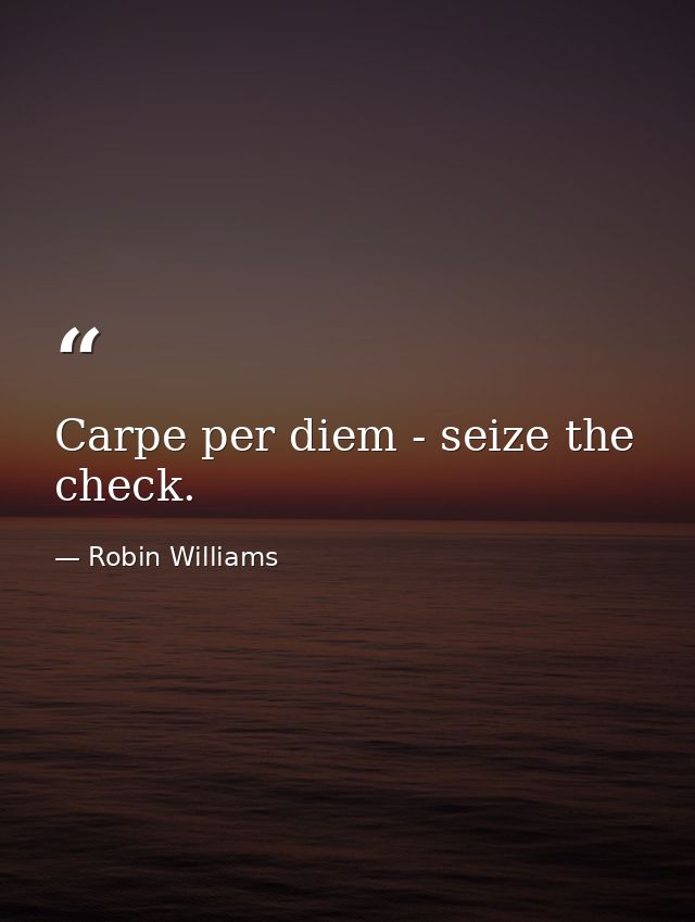 Carpe per diem - seize the check. — Robin Williams
