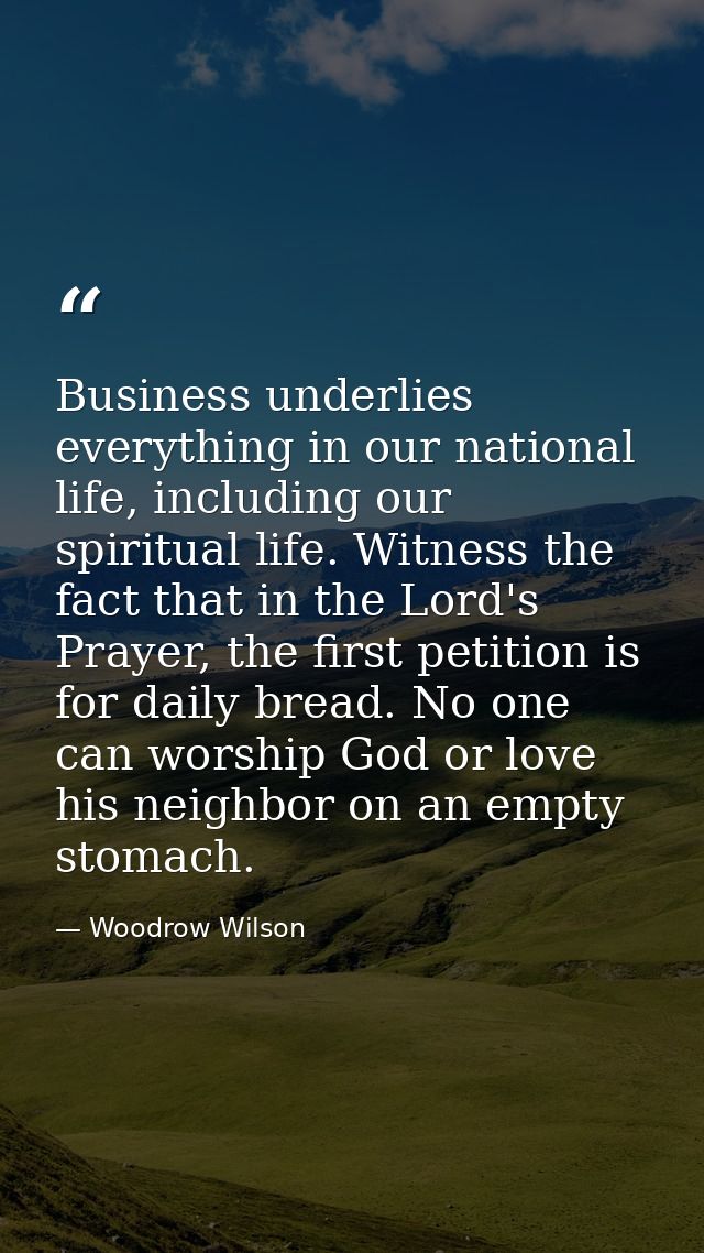 Business underlies everything in our national life, including our spiritual life. Witness the fact that in the Lord's Pr — Woodrow Wilson