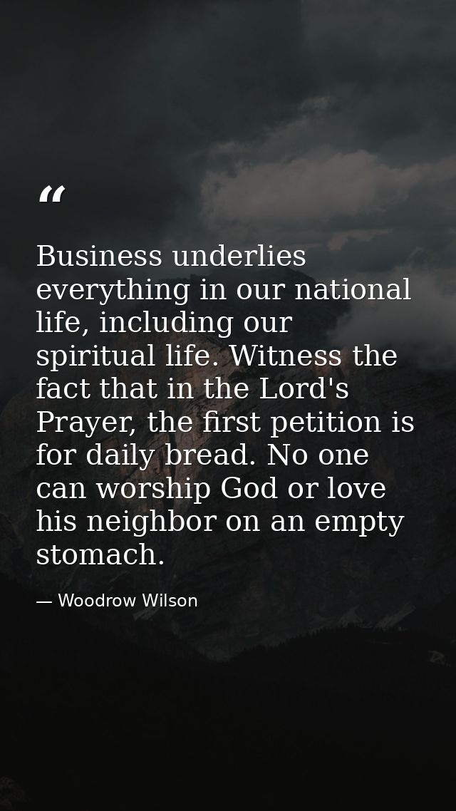 Business underlies everything in our national life, including our spiritual life. Witness the fact that in the Lord's Pr — Woodrow Wilson