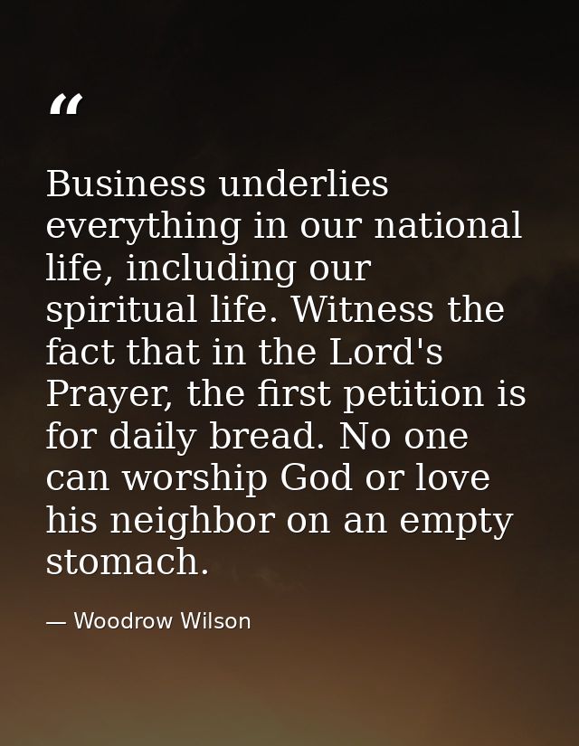 Business underlies everything in our national life, including our spiritual life. Witness the fact that in the Lord's Pr — Woodrow Wilson