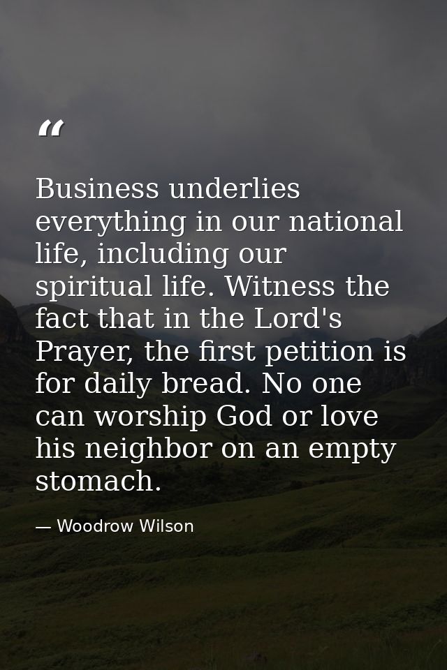 Business underlies everything in our national life, including our spiritual life. Witness the fact that in the Lord's Pr — Woodrow Wilson