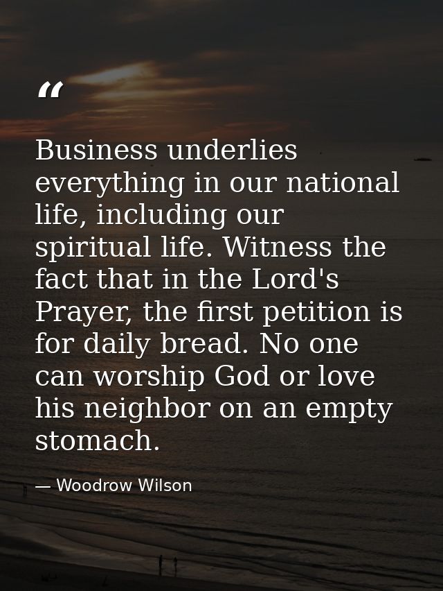 Business underlies everything in our national life, including our spiritual life. Witness the fact that in the Lord's Pr — Woodrow Wilson