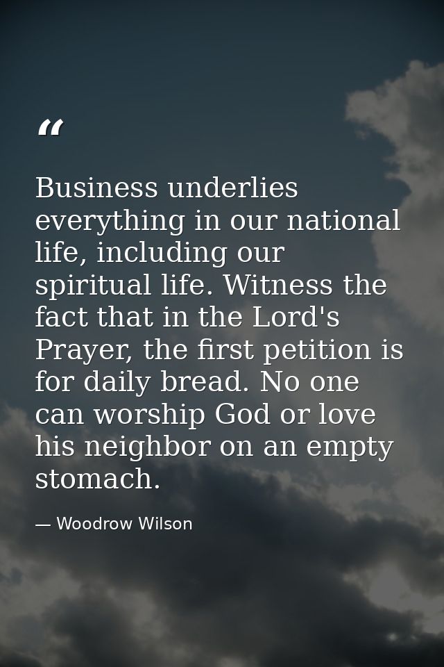 Business underlies everything in our national life, including our spiritual life. Witness the fact that in the Lord's Pr — Woodrow Wilson