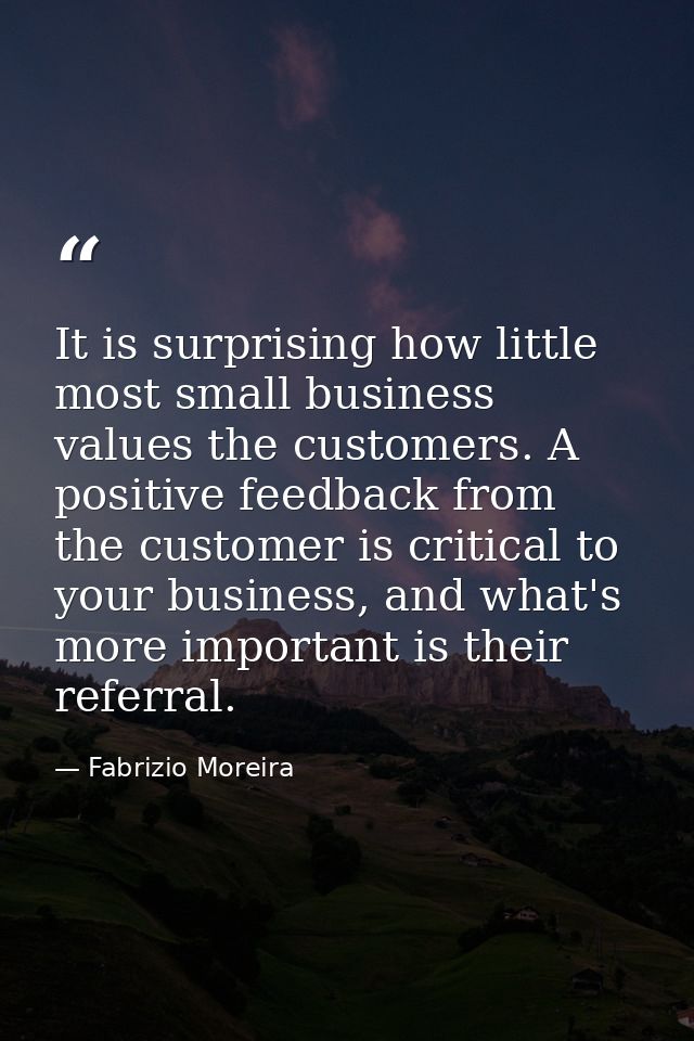 It is surprising how little most small business values the customers. A positive feedback from the customer is critical  — Fabrizio Moreira
