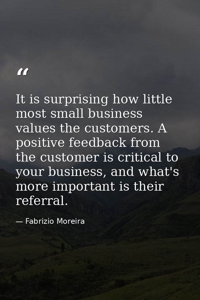 It is surprising how little most small business values the customers. A positive feedback from the customer is critical  — Fabrizio Moreira
