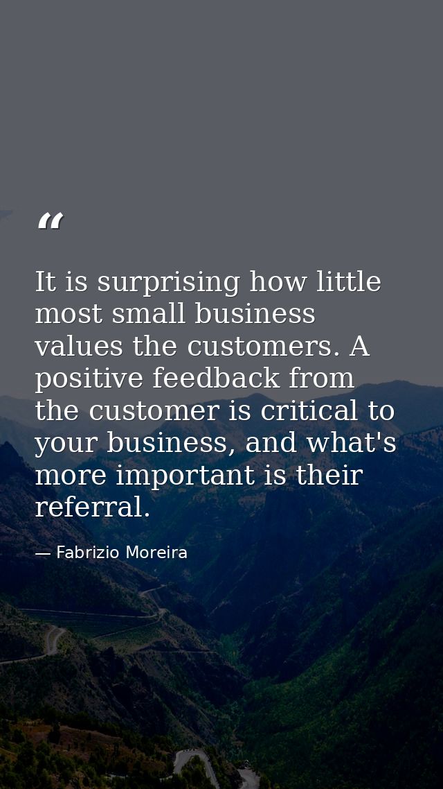 It is surprising how little most small business values the customers. A positive feedback from the customer is critical  — Fabrizio Moreira