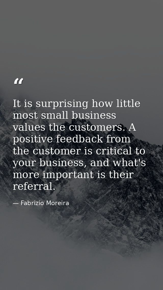 It is surprising how little most small business values the customers. A positive feedback from the customer is critical  — Fabrizio Moreira